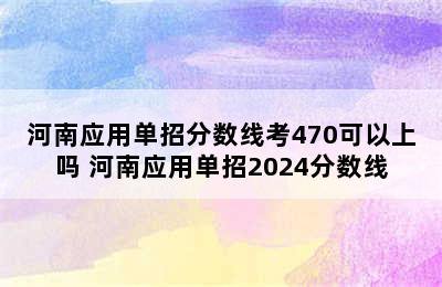 河南应用单招分数线考470可以上吗 河南应用单招2024分数线